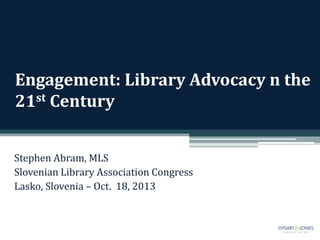 Engagement: Library Advocacy n the
21st Century
Stephen Abram, MLS
Slovenian Library Association Congress
Lasko, Slovenia – Oct. 18, 2013

 