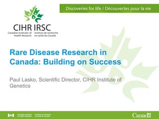 Rare Disease Research in
Canada: Building on Success
Paul Lasko, Scientific Director, CIHR Institute of
Genetics
 