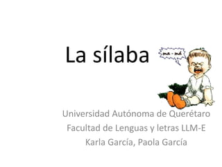 La sílaba
Universidad Autónoma de Querétaro
Facultad de Lenguas y letras LLM-E
Karla García, Paola García
 