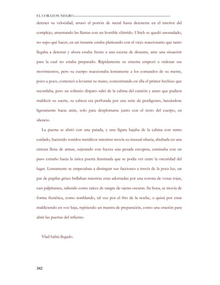 EL CORAZON NEGRO———————————————————————————

detener su velocidad, arrasó el portón de metal hasta detenerse en el interior del

complejo, arrastrando las llantas con un horrible chirrido. Ulrich se quedó anonadado,

no supo qué hacer, en un instante estaba platicando con el viejo reaccionario que tanto

llegaba a detestar y ahora estaba frente a una escena de desastre, ante una situación

para la cual no estaba preparado. Rápidamente su sistema empezó a ordenar sus

movimientos, pero su cuerpo reaccionaba lentamente a los comandos de su mente,

poco a poco, comenzó a levantar su mano, concentrando en ella el primer hechizo que

recordaba, pero un solitario disparo salió de la cabina del camión y antes que pudiera

maldecir su suerte, su cabeza era perforada por una serie de perdigones, lanzándose

ligeramente hacia atrás, solo para desplomarse junto con el resto del cuerpo, en

silencio.

   La puerta se abrió con una patada, y una figura bajaba de la cabina con sumo

cuidado, haciendo sonidos metálicos mientras movía su inusual silueta, abultada en una

cintura llena de armas, sujetando con fuerza una pesada escopeta, caminaba con un

paso extraño hacia la única puerta iluminada que se podía ver entre la oscuridad del

lugar. Lentamente se empezaban a distinguir sus facciones a través de la poca luz, un

par de pupilas grises brillaban mientras eran adornadas por una corona de venas rojas,

casi palpitantes, saliendo como raíces de sangre de ojeras oscuras. Su boca, se movía de

forma frenética, como temblando, tal vez por el frio de la noche, o quizá por estar

maldiciendo en voz baja, repitiendo un mantra de preparación, como una oración para

abrir las puertas del infierno.



   Vlad había llegado.




342
 