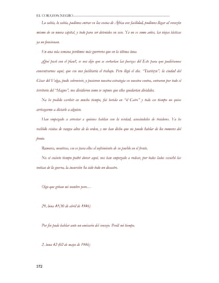 EL CORAZON NEGRO———————————————————————————

    Lo sabía, lo sabía, pudimos entrar en las costas de África con facilidad, pudimos llegar al corazón

mismo de su nueva capital, y todo para ser detenidos en seco. Ya no es como antes, las viejas tácticas

ya no funcionan.

    En una sola semana perdimos más guerreros que en la última luna.

    ¿Qué pasó con el plan?, se nos dijo que se cortarían las fuerzas del Este para que pudiéramos

concentrarnos aquí, que eso nos facilitaría el trabajo. Pero llegó el día. “Tsaritsyn”, la ciudad del

César del Volga, pudo sobrevivir, y pusieron nuestra estrategia en nuestra contra, entraron por todo el

territorio del “Magno”, nos dividieron como se supone que ellos quedarían divididos.

    No he podido escribir en mucho tiempo, fui herida en “el Cairo” y todo ese tiempo no quise

arriesgarme a dictarle a alguien.

    Han empezado a arrestar a quienes hablan con la verdad, acusándolos de traidores. Ya he

recibido visitas de rangos altos de la orden, y me han dicho que no puedo hablar de los rumores del

frente.

    Rumores, mentiras, eso es para ellos el sufrimiento de su pueblo en el frente.

    No sé cuánto tiempo podré durar aquí, nos han empezado a rodear, por todos lados escuchó las

noticas de la guerra, la incursión ha sido todo un desastre.



    Oigo que gritan mi nombre pero…



    29, luna 41(30 de abril de 1946)



    Por fin pude hablar ante un emisario del consejo. Perdí mi tiempo.



    2, luna 42 (02 de mayo de 1946)




372
 
