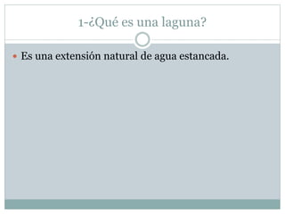 1-¿Qué es una laguna?
 Es una extensión natural de agua estancada.
 