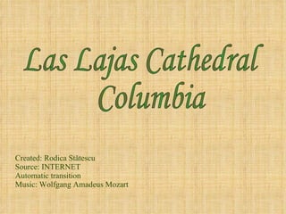 Created: Rodica St ătescu Source: INTERNET Automatic transition Music: Wolfgang Amadeus Mozart Las Lajas Cathedral  Columbia 