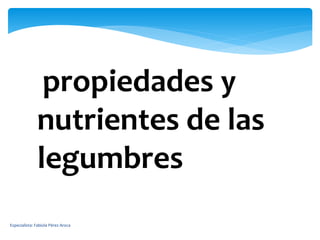 propiedades y
nutrientes de las
legumbres
Especialista: Fabiola Pérez Aroca
 