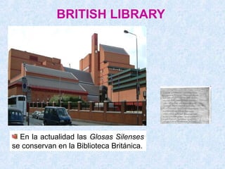 BRITISH LIBRARY




  En la actualidad las Glosas Silenses
se conservan en la Biblioteca Británica.
 