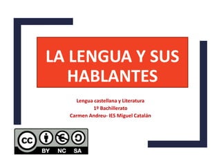 LA LENGUA Y SUS
HABLANTES
Lengua castellana y Literatura
1º Bachillerato
Carmen Andreu- IES Miguel Catalán
 