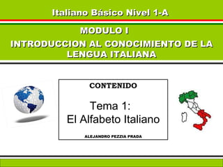 Italiano Básico Nivel 1-A   MODULO I  INTRODUCCION AL CONOCIMIENTO DE LA LENGUA ITALIANA CONTENIDO Tema 1:  El Alfabeto Italiano ALEJANDRO PEZZIA PRADA 