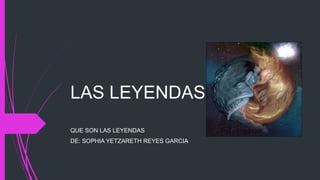 LAS LEYENDAS
QUE SON LAS LEYENDAS
DE: SOPHIA YETZARETH REYES GARCIA
 