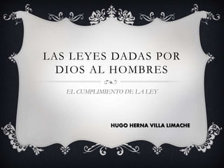 LAS LEYES DADAS POR
DIOS AL HOMBRES
EL CUMPLIMIENTO DE LA LEY
HUGO HERNA VILLA LIMACHE
 