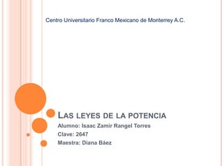 Las leyes de la potencia Alumno: Isaac Zamir Rangel Torres  Clave: 2647 Maestra: Diana Báez Centro Universitario Franco Mexicano de Monterrey A.C. 
