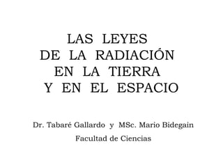 LAS LEYES
 DE LA RADIACIÓN
  EN LA TIERRA
 Y EN EL ESPACIO

Dr. Tabaré Gallardo y MSc. Mario Bidegain
          Facultad de Ciencias
 