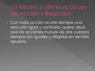 
Con toda acción ocurre siempre una
reacción igual y contraria: quiere decir
que las acciones mutuas de dos cuerpos
siempre son iguales y dirigidas en sentido
opuesto.