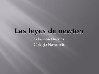 Las leyes de newton
Sebastián Dueñas
Colegio Navarrete

 