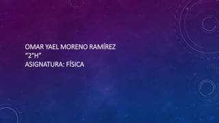 OMAR YAEL MORENO RAMÍREZ
“2°H”
ASIGNATURA: FÍSICA
 