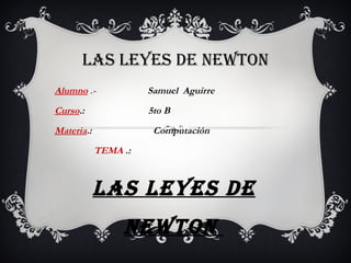 LAS LEYES DE NEWTON
Alumno .-             Samuel Aguirre
Curso.:               5to B
Materia.:              Computación
            TEMA .:



            LAS LEYES DE
                 NEWTON
 