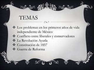 TEMAS

TEMAS
 Los problemas en los primeros años de vida
independiente de México
 Conflicto entre liberales y conservadores
 La Revolución Ayutla
 Constitución de 1857
 Guerra de Reforma

 