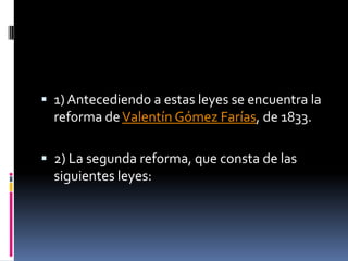 1) Antecediendo a estas leyes se encuentra la reforma de Valentín Gómez Farías, de 1833. <br />2) La segunda reforma, que ...