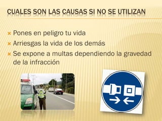 CUALES SON LAS CAUSAS SI NO SE UTILIZAN
 Pones en peligro tu vida
 Arriesgas la vida de los demás
 Se expone a multas dependiendo la gravedad
de la infracción
 