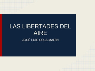 LAS LIBERTADES DEL
        AIRE
   JOSÉ LUIS SOLA MARÍN
 