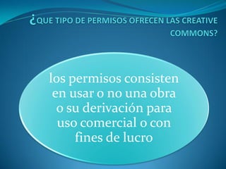 los permisos consisten
 en usar o no una obra
  o su derivación para
  uso comercial o con
     fines de lucro
 