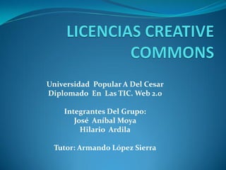 Universidad Popular A Del Cesar
Diplomado En Las TIC. Web 2.0

    Integrantes Del Grupo:
       José Aníbal Moya
         Hilario Ardila

 Tutor: Armando López Sierra
 