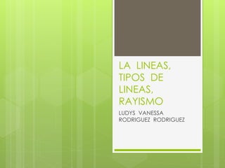 LA LINEAS, 
TIPOS DE 
LINEAS, 
RAYISMO 
LUDYS VANESSA 
RODRIGUEZ RODRIGUEZ 
 