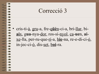 Correcció 3

• cris-ti-à, gru-a, fre-qüèn-ci-a, bri-llar, bi-
  aix, gua-nya-dor, ros-si-nyol, ca-uen, ai-
  xe-lla, per-ru-que-ri-a, hie-na, re-e-di-ci-ó,
  in-jec-ci-ó, dis-set, boi-ra.
 