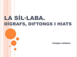 LA SÍL·LABA.
DÍGRAFS, DIFTONGS I HIATS
Llengua catalana
 