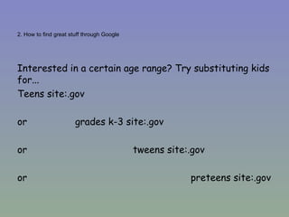 2. How to find great stuff through Google Interested in a certain age range? Try substituting kids for... Teens site:.gov or  grades k-3 site:.gov or  tweens site:.gov or  preteens site:.gov 