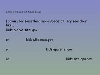 2. How to find great stuff through Google Looking for something more specific?  Try searches like... Kids NASA site:.gov or  kids site:nasa.gov or  kids epa site:.gov or  Kids site:epa.gov 
