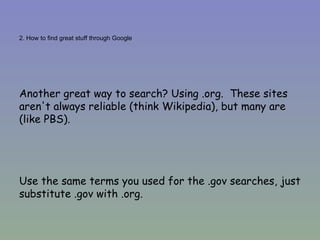 2. How to find great stuff through Google Another great way to search? Using .org.  These sites aren't always reliable (think Wikipedia), but many are (like PBS).  Use the same terms you used for the .gov searches, just substitute .gov with .org. 
