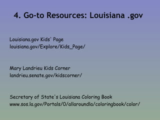 4. Go-to Resources: Louisiana .gov Louisiana.gov Kids' Page louisiana.gov/Explore/Kids_Page/ Mary Landrieu Kids Corner landrieu.senate.gov/kidscorner/ Secretary of State's Louisiana Coloring Book www.sos.la.gov/Portals/0/allaroundla/coloringbook/color/ 