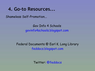 4. Go-to Resources... Shameless Self-Promotion... Gov Info 4 Schools  govinfo4schools.blogspot.com   Federal Documents @ Earl K. Long Library feddocs.blogspot.com Twitter:  @feddocs 