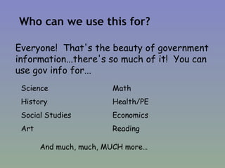 Who can we use this for? Everyone!  That's the beauty of government information...there's so much of it!  You can use gov info for... And much, much, MUCH more… 