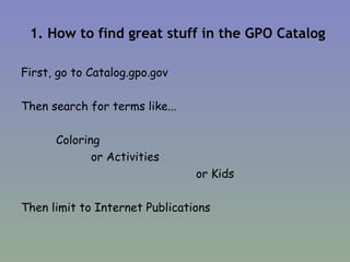 1. How to find great stuff in the GPO Catalog First, go to Catalog.gpo.gov Then search for terms like... Coloring or Activities or Kids Then limit to Internet Publications 