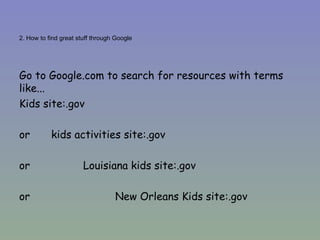2. How to find great stuff through Google Go to Google.com to search for resources with terms like... Kids site:.gov or  kids activities site:.gov or  Louisiana kids site:.gov or  New Orleans Kids site:.gov 