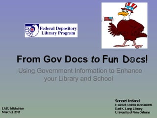 From Gov Docs  to  Fun D  cs! Using Government Information to Enhance your Library and School Sonnet Ireland  Head of Federal Documents Earl K. Long Library  University of New Orleans LASL Midwinter March 3 , 2012 