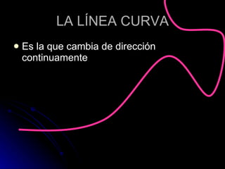 LA LÍNEA CURVA Es la que cambia de dirección continuamente 