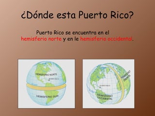 ¿Dónde esta Puerto Rico? Puerto Rico se encuentra en el hemisferio norte y en le hemisferio occidental .