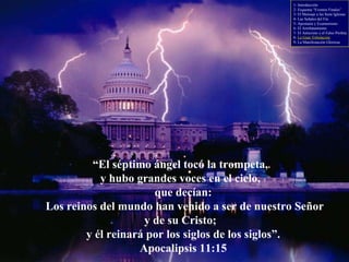 “ El séptimo ángel tocó la trompeta,  y hubo grandes voces en el cielo,  que decían: Los reinos del mundo han venido a ser de nuestro Señor  y de su Cristo;  y él reinará por los siglos de los siglos”. Apocalipsis 11:15 1- Introducción 2- Esquema “Eventos Finales” 3- El Mensaje a las Siete Iglesias 4- Las Señales del Fin 5- Apostasía y Ecumenismo 6- El Arrebatamiento 7- El Anticristo y el Falso Profeta 8-  La Gran Tribulación 9- La Manifestación Gloriosa 