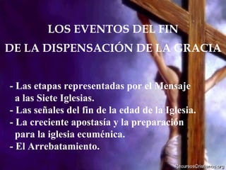 LOS EVENTOS DEL FIN DE LA DISPENSACIÓN DE LA GRACIA - Las etapas representadas por el Mensaje a las Siete Iglesias. - Las señales del fin de la edad de la Iglesia. - La creciente apostasía y la preparación  para la iglesia ecuménica. - El Arrebatamiento. 