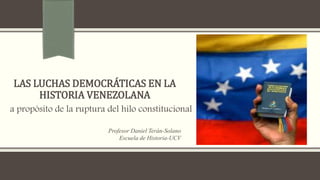 LAS LUCHAS DEMOCRÁTICAS EN LA
HISTORIA VENEZOLANA
a propósito de la ruptura del hilo constitucional
Profesor Daniel Terán-Solano
Escuela de Historia-UCV
 