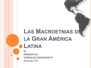 Las Macroetnias de la Gran América Latina Dr. ENRIQUE ALÍ GONZALEZ ORDOSGOITTI  Sociólogo UCV 