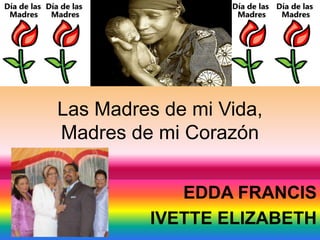 Las Madres de mi Vida,
Madres de mi Corazón
EDDA FRANCIS
IVETTE ELIZABETH
 