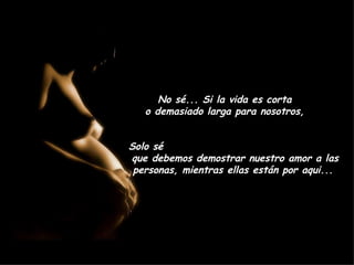 No sé... Si la vida es corta  o demasiado larga para nosotros,  Solo sé  que debemos demostrar nuestro amor a las personas, mientras ellas están por aqui...  