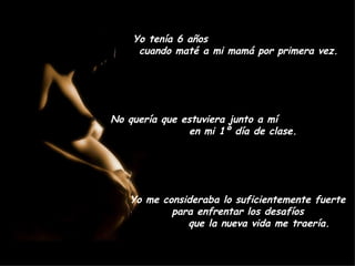 Yo tenía 6 años  cuando maté a mi mamá por primera vez. No quería que estuviera junto a mí  en mi 1º día de clase. Yo me consideraba lo suficientemente fuerte  para enfrentar los desafíos  que la nueva vida me traería. 