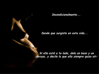 Incondicionalmente... Desde que surgiste en esta vida... Si ella está a tu lado, dale un beso y un abrazo, y decile lo que ella siempre quizo oír: 