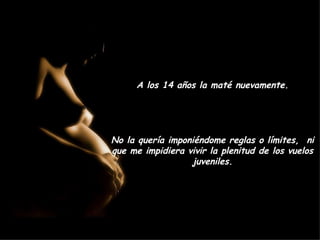 A los 14 años la maté nuevamente. No la quería imponiéndome reglas o límites,  ni que me impidiera vivir la plenitud de los vuelos juveniles. 