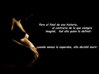 Pero el final de esa historia,
           al contrario de lo que siempre
      imaginé, fué ella quien la definió:




cuando menos lo esperaba, ella decidió morir.
 