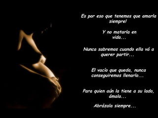 Es por eso que tenemos que amarla
             siempre!

         Y no matarla en
             vida...

 Nunca sabremos cuando ella vá a
        querer partir...


    El vacío que queda, nunca
    conseguiremos llenarlo...


Para quien aún la tiene a su lado,
            ámala...

     Abrázala siempre...
 